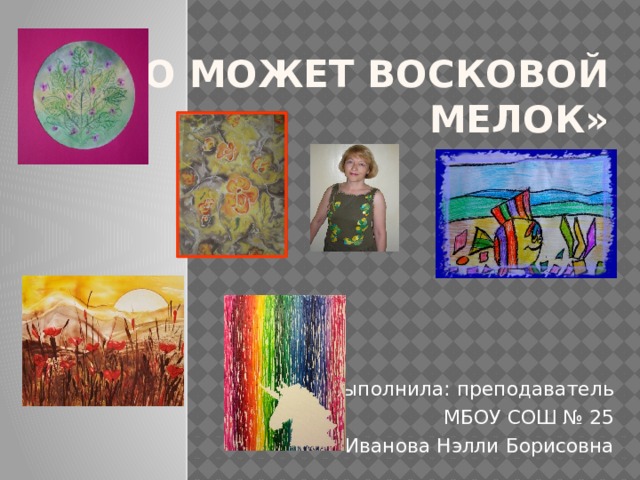 «Что может восковой мелок»   Выполнила: преподаватель МБОУ СОШ № 25 Иванова Нэлли Борисовна 
