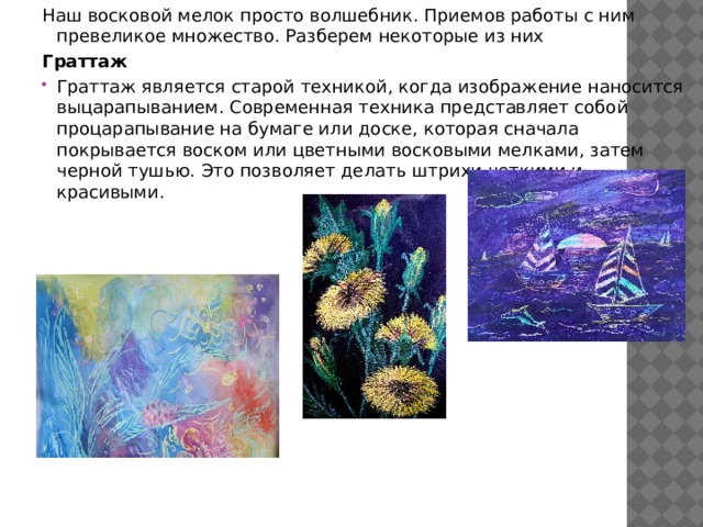 Наш восковой мелок просто волшебник. Приемов работы с ним превеликое множество. Разберем некоторые из них Граттаж Граттаж является старой техникой, когда изображение наносится выцарапыванием. Современная техника представляет собой процарапывание на бумаге или доске, которая сначала покрывается воском или цветными восковыми мелками, затем черной тушью. Это позволяет делать штрихи четкими и красивыми.   