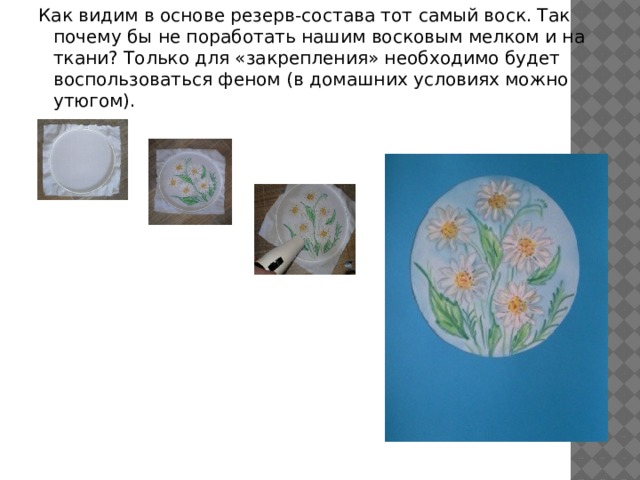 Как видим в основе резерв-состава тот самый воск. Так почему бы не поработать нашим восковым мелком и на ткани? Только для «закрепления» необходимо будет воспользоваться феном (в домашних условиях можно утюгом). 