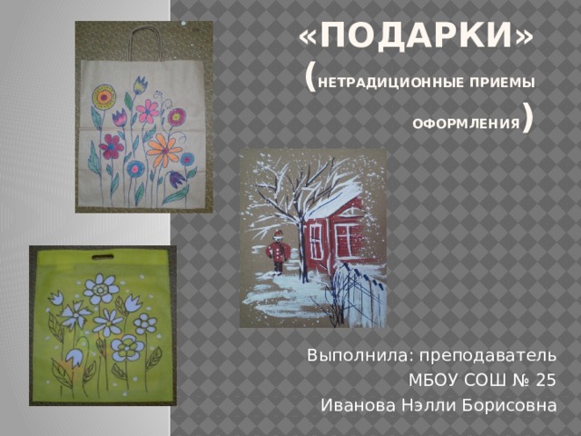 «ПОДАРКИ»  ( нетрадиционные приемы оформления )        Выполнила: преподаватель МБОУ СОШ № 25 Иванова Нэлли Борисовна 