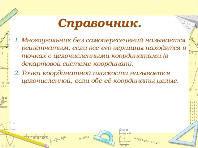 Справочник. Многоугольник без самопересечений называется решётчатым, если все его вершины находятся в точках с целочисленными координатами (в декартовой системе координат). Точка координатной плоскости называется целочисленной, если обе её координаты целые. 