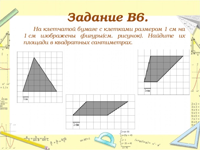 Задание В6.   На клетчатой бумаге с клетками размером 1 см на 1 см изображены фигуры(см. рисунок). Найдите их площади в квадратных сантиметрах. 