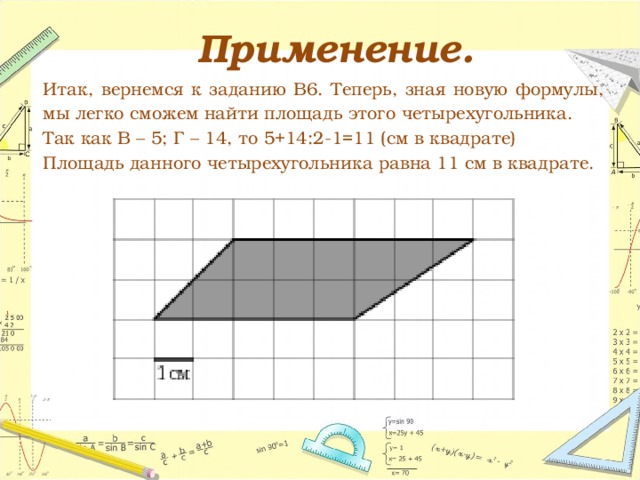 Применение.  Итак, вернемся к заданию В6. Теперь, зная новую формулы, мы легко сможем найти площадь этого четырехугольника.  Так как В – 5; Г – 14, то 5+14:2-1=11 (см в квадрате)  Площадь данного четырехугольника равна 11 см в квадрате. 