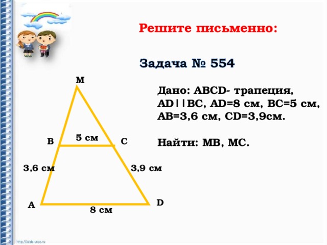 Решите письменно: М Дано: АВС D - трапеция, А D|| ВС, А D =8 см, ВС=5 см, АВ=3,6 см, С D =3,9см.  Найти: МВ, МС.  5 c м В С 3,6 см 3,9 см D А 8 см 