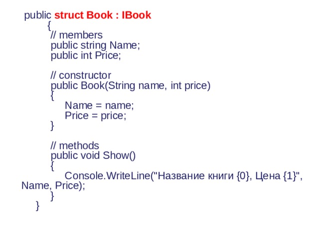       public  struct Book : IBook           {             // members             public string Name;             public int Price;              // constructor             public Book(String name, int price)             {                  Name = name;                  Price = price;             }              // methods             public void Show()             {                  Console.WriteLine(