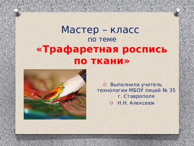 Мастер – класс  по теме  «Трафаретная роспись по ткани»   Выполнила учитель технологии МБОУ лицей № 35 г. Ставрополя Н.Н. Алексеюк 
