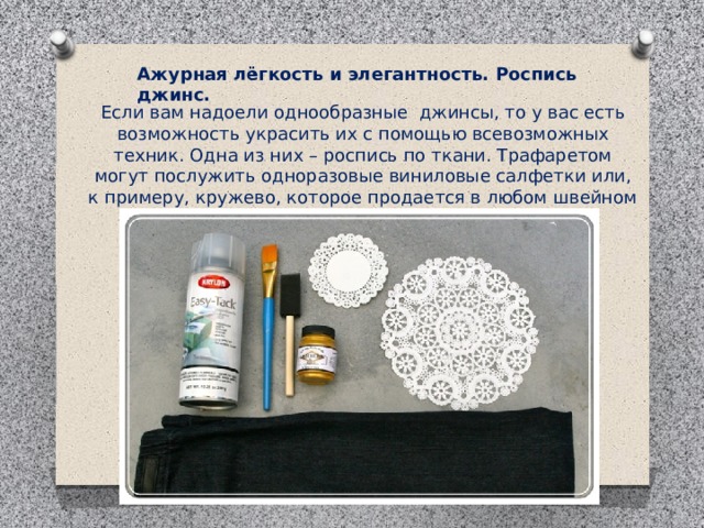 Ажурная лёгкость и элегантность. Роспись джинс. Если вам надоели однообразные  джинсы, то у вас есть возможность украсить их с помощью всевозможных техник. Одна из них – роспись по ткани. Трафаретом могут послужить одноразовые виниловые салфетки или, к примеру, кружево, которое продается в любом швейном магазине. 