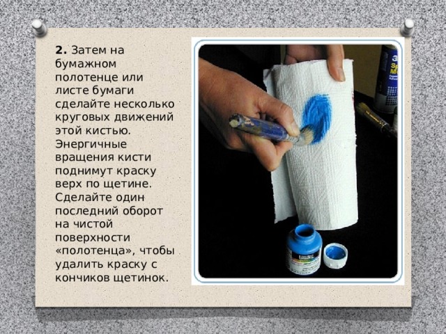2.  Затем на бумажном полотенце или листе бумаги сделайте несколько круговых движений этой кистью. Энергичные вращения кисти поднимут краску верх по щетине. Сделайте один последний оборот на чистой поверхности «полотенца», чтобы удалить краску с кончиков щетинок. 