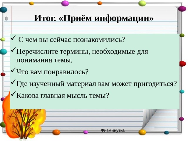 Итог. «Приём информации»  С чем вы сейчас познакомились? Перечислите термины, необходимые для понимания темы. Что вам понравилось? Где изученный материал вам может пригодиться? Какова главная мысль темы? Физминутка 