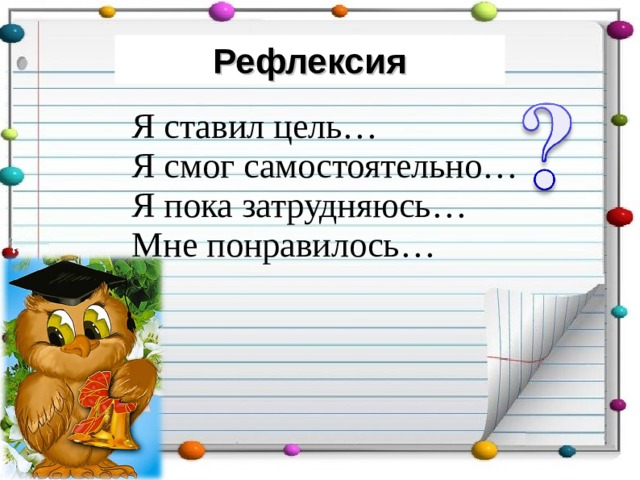 Рефлексия Я ставил цель…  Я смог самостоятельно…  Я пока затрудняюсь…  Мне понравилось… 