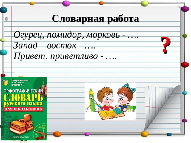 Словарная работа Огурец, помидор, морковь - …. Запад – восток - …. Привет, приветливо - ….   ? 