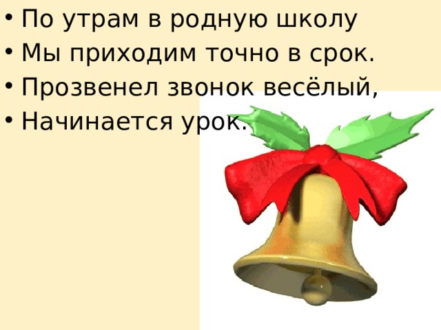 По утрам в родную школу Мы приходим точно в срок. Прозвенел звонок весёлый, Начинается урок. 