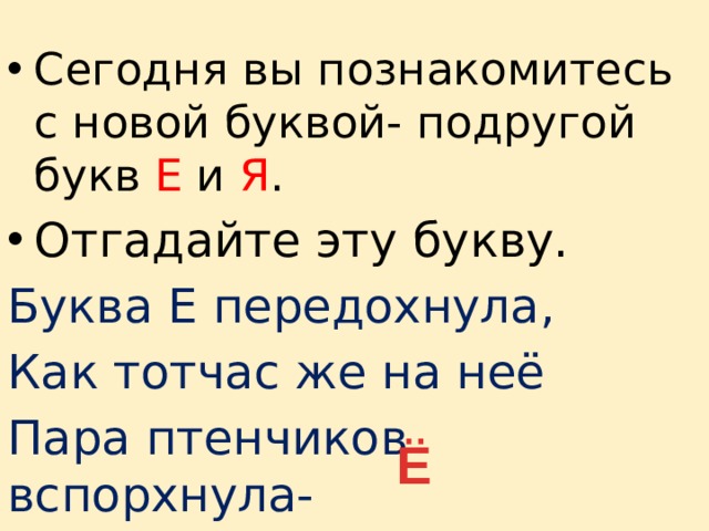 Сегодня вы познакомитесь с новой буквой- подругой букв Е и Я . Отгадайте эту букву. Буква Е передохнула, Как тотчас же на неё Пара птенчиков вспорхнула- Получилась буква Ё 