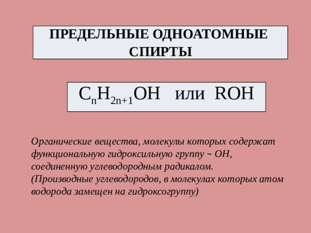 ПРЕДЕЛЬНЫЕ ОДНОАТОМНЫЕ СПИРТЫ C n H 2n+1 OH или ROH Органические вещества, молекулы которых содержат функциональную гидроксильную группу – ОН, соединенную углеводородным радикалом. (Производные углеводородов, в молекулах которых атом водорода замещен на гидроксогруппу) 
