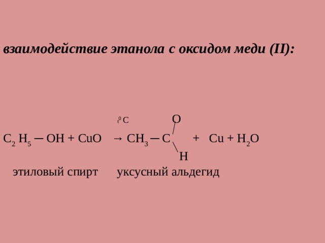 взаимодействие этанола с оксидом меди (II):   t 0 C O C 2 H 5 ─ OH + CuO → CH 3 ─ C + Cu + H 2 O  H  этиловый спирт уксусный альдегид 