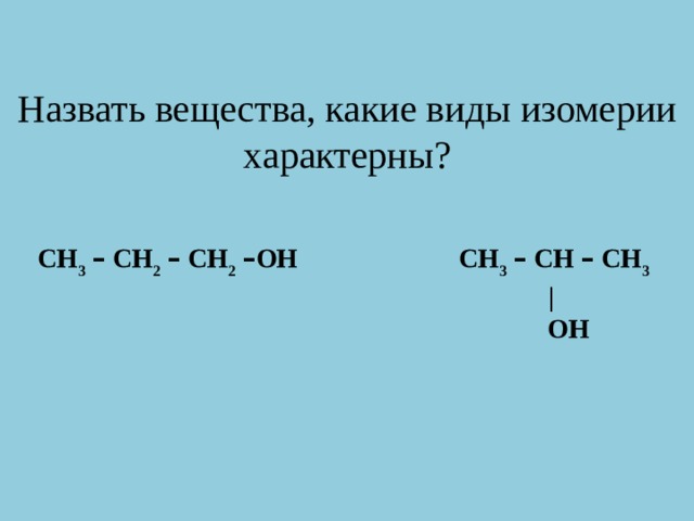 Назвать вещества, какие виды изомерии характерны? СН 3  – СН 2  – СН 2  – ОН СН 3  – СН – СН 3   |  ОН 
