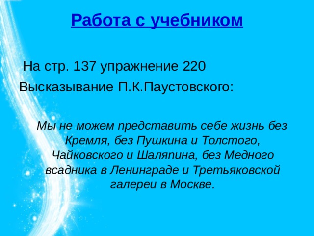 Работа с учебником    Мы не можем представить себе жизнь без Кремля, без Пушкина и Толстого, Чайковского и Шаляпина, без Медного всадника в Ленинграде и Третьяковской галереи в Москве. 