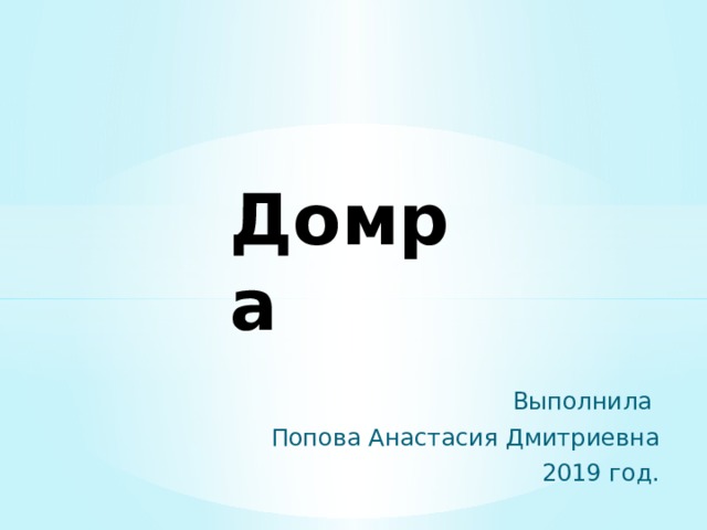Домра Выполнила Попова Анастасия Дмитриевна 2019 год. 