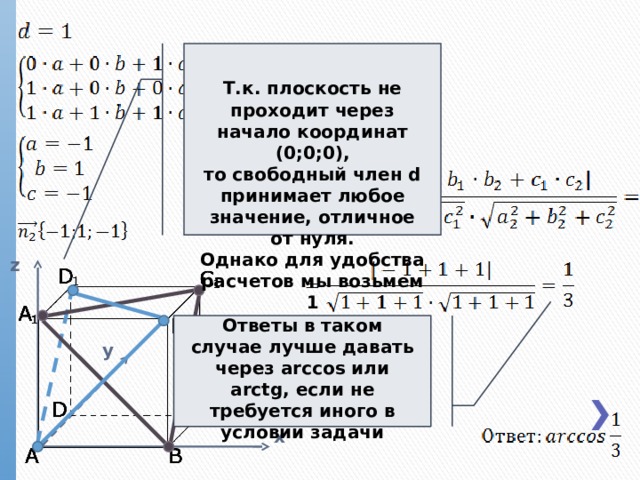 Т.к. плоскость не проходит через начало координат (0;0;0), то свободный член d принимает любое значение, отличное от нуля. Однако для удобства расчетов мы возьмем 1 z Ответы в таком случае лучше давать через arccos или arctg, если не требуется иного в условии задачи y x  