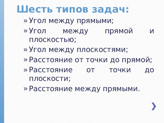 Шесть типов задач: Угол между прямыми; Угол между прямой и плоскостью; Угол между плоскостями; Расстояние от точки до прямой; Расстояние от точки до плоскости; Расстояние между прямыми.  