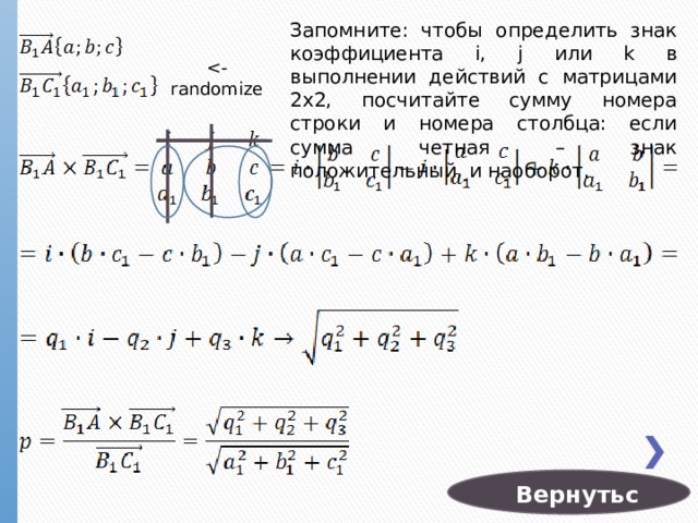 Запомните: чтобы определить знак коэффициента i, j или k в выполнении действий с матрицами 2х2, посчитайте сумму номера строки и номера столбца: если сумма четная – знак положительный, и наоборот. Вернуться 