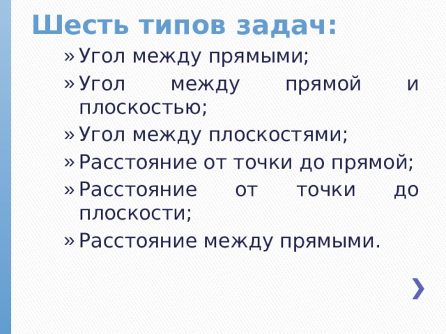 Шесть типов задач: Угол между прямыми; Угол между прямой и плоскостью; Угол между плоскостями; Расстояние от точки до прямой; Расстояние от точки до плоскости; Расстояние между прямыми.  