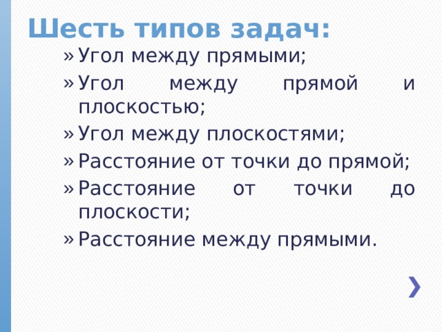 Шесть типов задач: Угол между прямыми; Угол между прямой и плоскостью; Угол между плоскостями; Расстояние от точки до прямой; Расстояние от точки до плоскости; Расстояние между прямыми.  