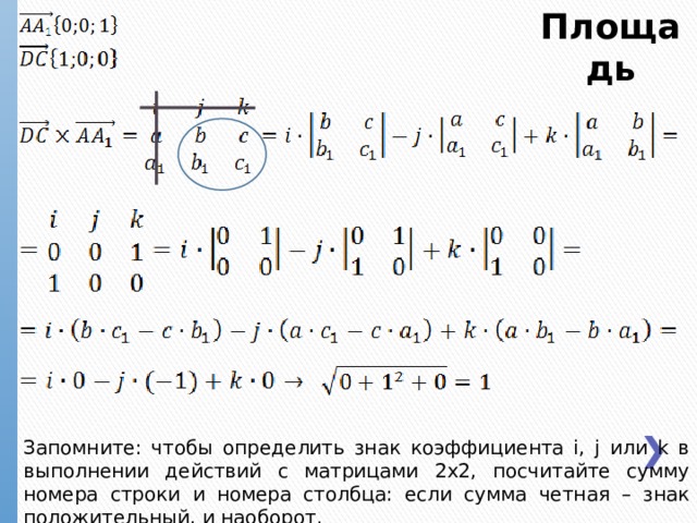 Площадь Запомните: чтобы определить знак коэффициента i, j или k в выполнении действий с матрицами 2х2, посчитайте сумму номера строки и номера столбца: если сумма четная – знак положительный, и наоборот. 