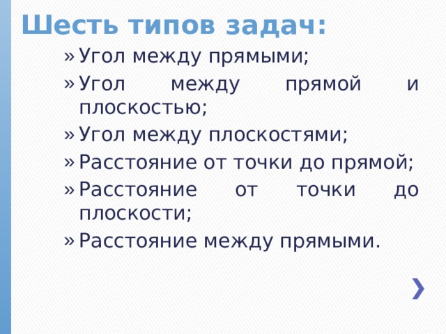 Шесть типов задач: Угол между прямыми; Угол между прямой и плоскостью; Угол между плоскостями; Расстояние от точки до прямой; Расстояние от точки до плоскости; Расстояние между прямыми.  