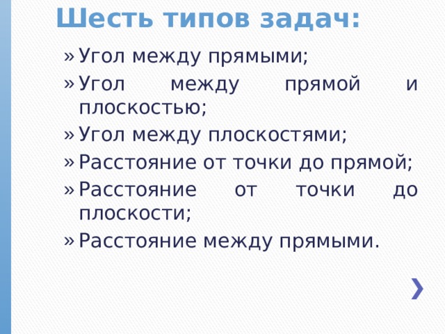 Шесть типов задач: Угол между прямыми; Угол между прямой и плоскостью; Угол между плоскостями; Расстояние от точки до прямой; Расстояние от точки до плоскости; Расстояние между прямыми.  