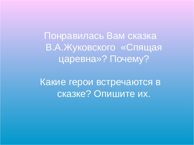 Понравилась Вам сказка В.А.Жуковского «Спящая царевна»? Почему? Какие герои встречаются в сказке? Опишите их. 