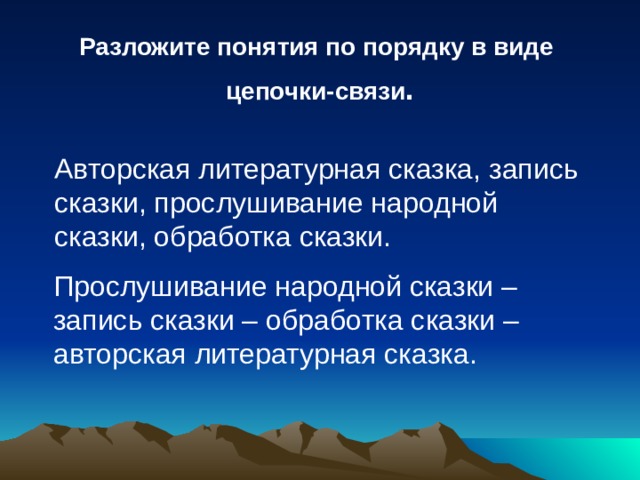 Разложите понятия по порядку в виде цепочки-связи . Авторская литературная сказка, запись сказки, прослушивание народной сказки, обработка сказки. Прослушивание народной сказки – запись сказки – обработка сказки – авторская литературная сказка. 