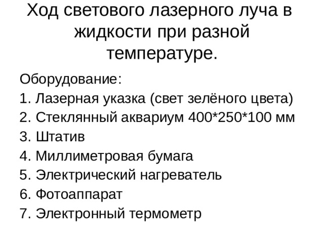 Ход светового лазерного луча в жидкости при разной температуре . Оборудование :  1 . Лазерная указка (свет зелёного цвета) 2 . Стеклянный аквариум 400*250*100 мм 3. Штатив 4 . Миллиметровая бумага 5 . Электрический нагреватель 6 . Фотоаппарат 7. Электронный термометр 