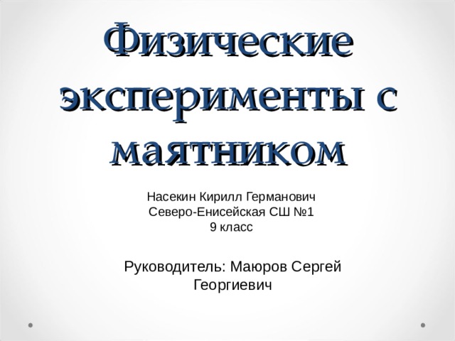 Физические эксперименты с маятником Насекин Кирилл Германович Северо-Енисейская СШ №1 9 класс Руководитель: Маюров Сергей Георгиевич 
