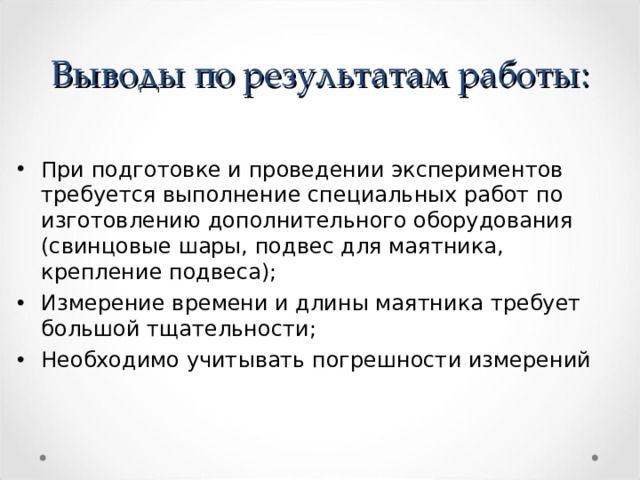 Выводы по результатам работы: При подготовке и проведении экспериментов требуется выполнение специальных работ по изготовлению дополнительного оборудования (свинцовые шары, подвес для маятника, крепление подвеса); Измерение времени и длины маятника требует большой тщательности; Необходимо учитывать погрешности измерений  