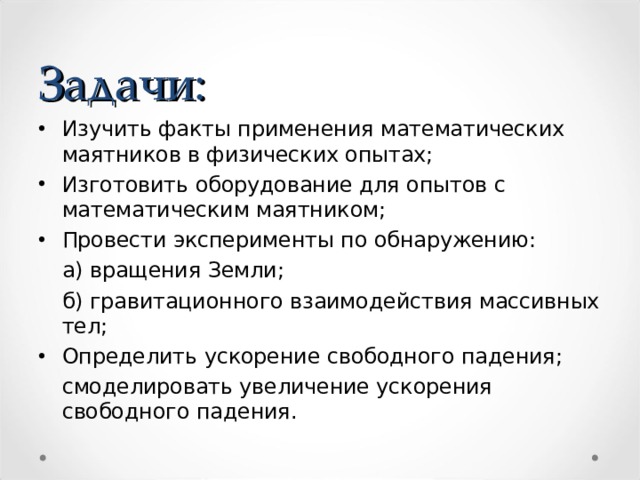 Задачи: Изучить факты применения математических маятников в физических опытах; Изготовить оборудование для опытов с математическим маятником; Провести эксперименты по обнаружению:  а) вращения Земли;  б) гравитационного взаимодействия массивных тел; Определить ускорение свободного падения;  смоделировать увеличение ускорения свободного падения. 