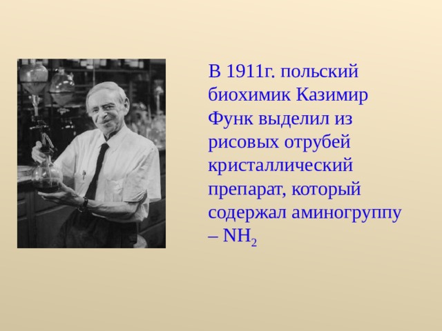 В 1911г. польский биохимик Казимир Функ выделил из рисовых отрубей кристаллический препарат, который содержал аминогруппу – NH 2 