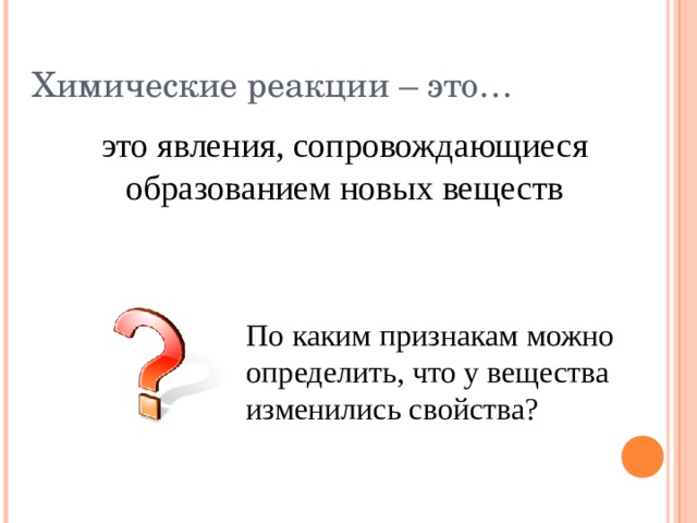 Химические реакции – это… это явления, сопровождающиеся образованием новых веществ По каким признакам можно определить, что у вещества изменились свойства ? 
