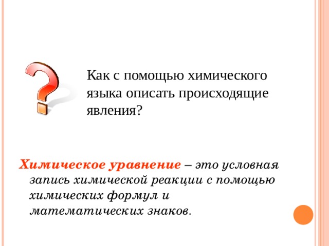 Как с помощью химического языка описать происходящие явления? Химическое уравнение – это условная запись химической реакции с помощью химических формул и математических знаков .  