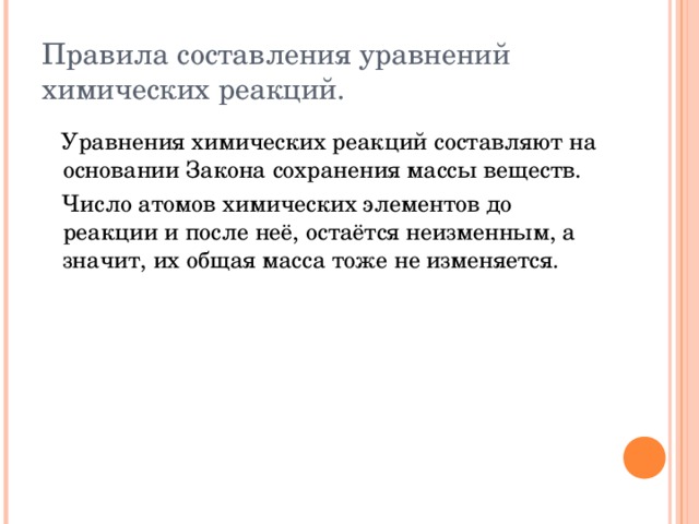 Правила составления уравнений химических реакций.  Уравнения химических реакций составляют на основании Закона сохранения массы веществ.  Число атомов химических элементов до реакции и после неё, остаётся неизменным, а значит, их общая масса тоже не изменяется. 
