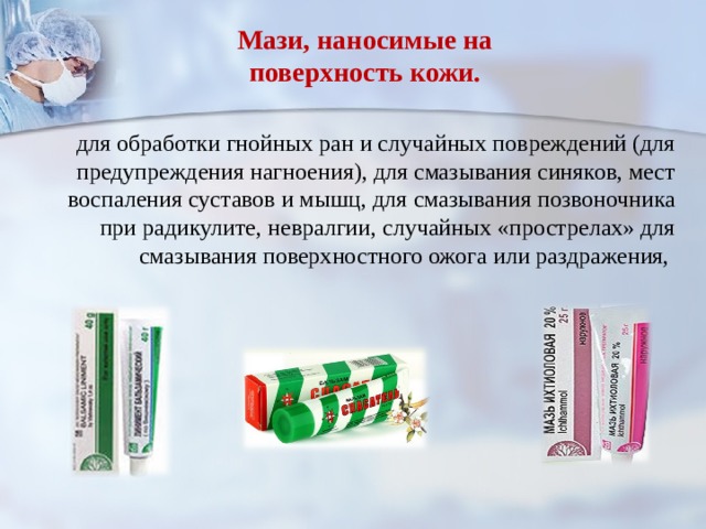 Мази, наносимые на поверхность кожи. для обработки гнойных ран и случайных повреждений (для предупреждения нагноения), для смазывания синяков, мест воспаления суставов и мышц,  для смазывания позвоночника при радикулите, невралгии, случайных «прострелах» для смазывания поверхностного ожога или раздражения, 