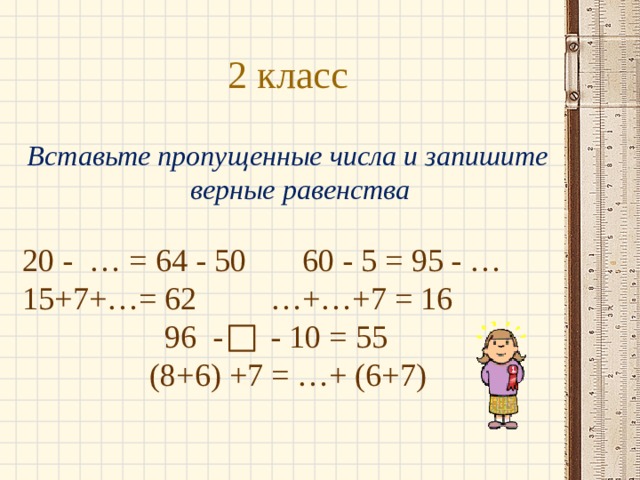 2 класс Вставьте пропущенные числа и запишите верные равенства 20 - … = 64 - 50   60 - 5 = 95 - … 15+7+…= 62    …+…+7 = 16 96 - - 10 = 55  (8+6) +7 = …+ (6+7) 