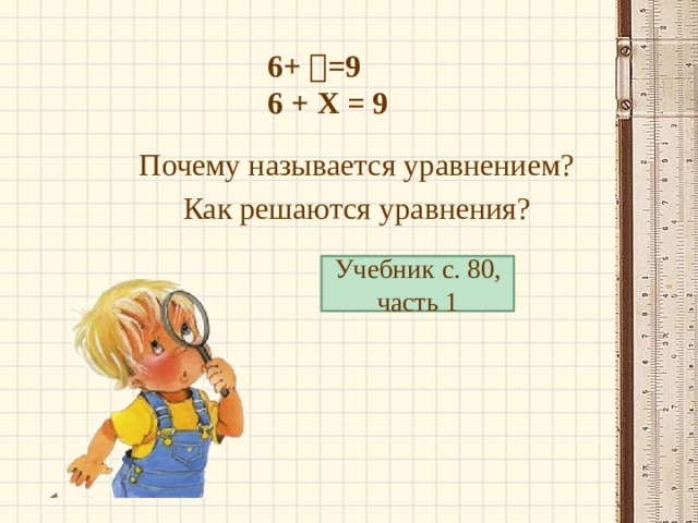 6+  =9 6 + X = 9 Почему называется уравнением? Как решаются уравнения? Учебник с. 80, часть 1 