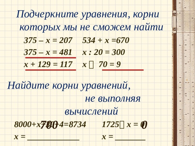 Подчеркните уравнения, корни которых мы не сможем найти   375 – х = 207   534 + х =670   375 – х = 481   х : 20 = 300   х + 129 = 117   х  70 = 9  Найдите корни уравнений, не выполняя вычислений  8000+х+30+4=8734   1725  х = 0  х = ____________    х = _______ 700 0 