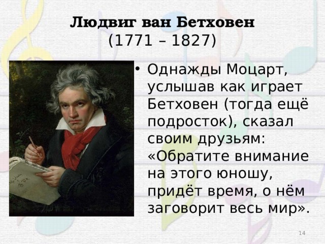 Людвиг ван Бетховен  (1771 – 1827) Однажды Моцарт, услышав как играет Бетховен (тогда ещё подросток), сказал своим друзьям: «Обратите внимание на этого юношу, придёт время, о нём заговорит весь мир». 3