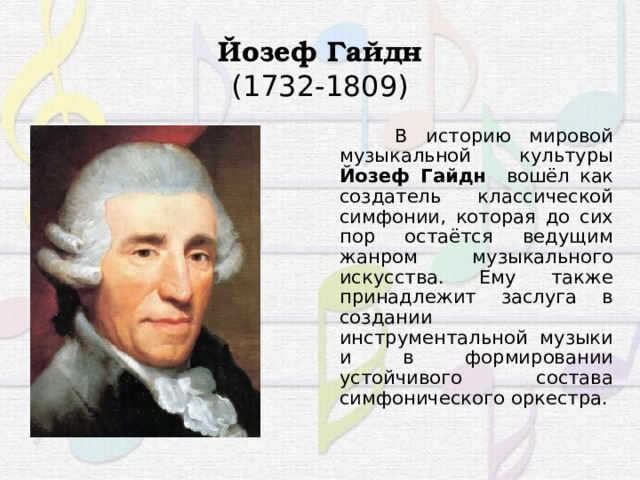 Йозеф Гайдн  (1732-1809)  В историю мировой музыкальной культуры Йозеф Гайдн вошёл как создатель классической симфонии, которая до сих пор остаётся ведущим жанром музыкального искусства. Ему также принадлежит заслуга в создании инструментальной музыки и в формировании устойчивого состава симфонического оркестра. 3
