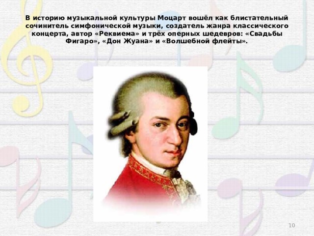 В историю музыкальной культуры Моцарт вошёл как блистательный сочинитель симфонической музыки, создатель жанра классического концерта, автор «Реквиема» и трёх оперных шедевров: «Свадьбы Фигаро», «Дон Жуана» и «Волшебной флейты». 3