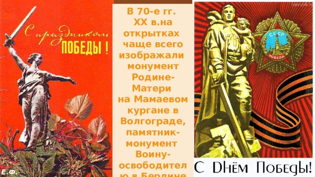 В 70-е гг. XX в.на открытках чаще всего изображали монумент Родине-Матери на Мамаевом кургане в Волгограде, памятник-монумент Воину-освободителю в Берлине Е.Ф. 
