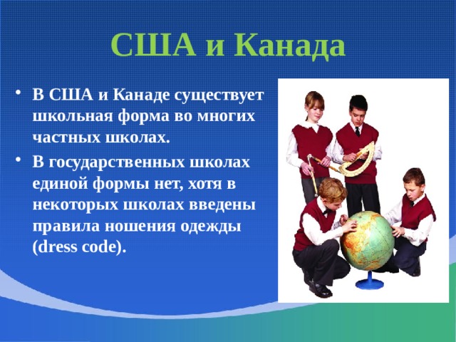 США и Канада В США и Канаде существует школьная форма во многих частных школах. В государственных школах единой формы нет, хотя в некоторых школах введены правила ношения одежды (dress code). 