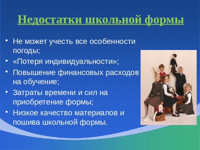 Недостатки школьной формы Не может учесть все особенности погоды; «Потеря индивидуальности»; Повышение финансовых расходов на обучение; Затраты времени и сил на приобретение формы; Низкое качество материалов и пошива школьной формы. 